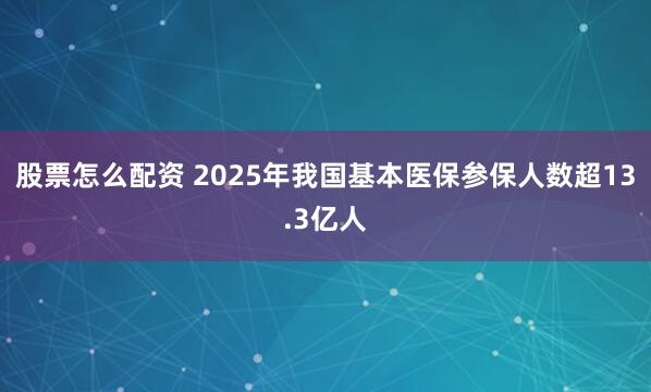股票怎么配资 2025年我国基本医保参保人数超13.3亿人