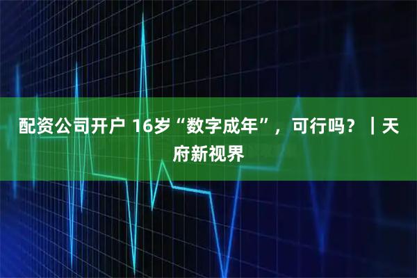 配资公司开户 16岁“数字成年”，可行吗？｜天府新视界